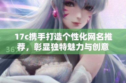 17c携手打造个性化网名推荐，彰显独特魅力与创意