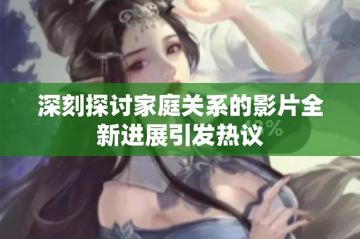深刻探讨家庭关系的影片全新进展引发热议