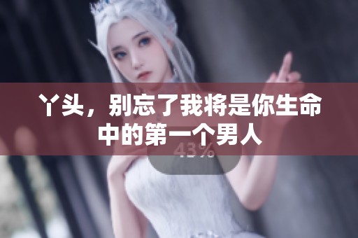丫头，别忘了我将是你生命中的第一个男人