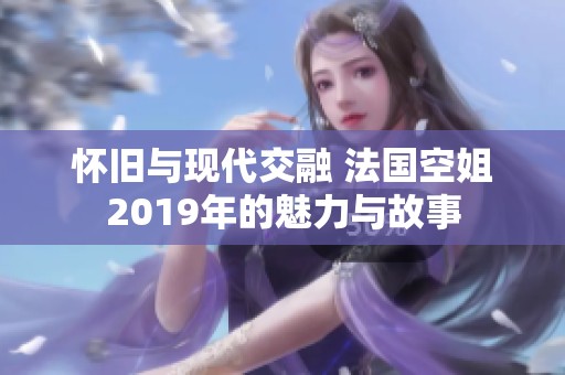 怀旧与现代交融 法国空姐2019年的魅力与故事