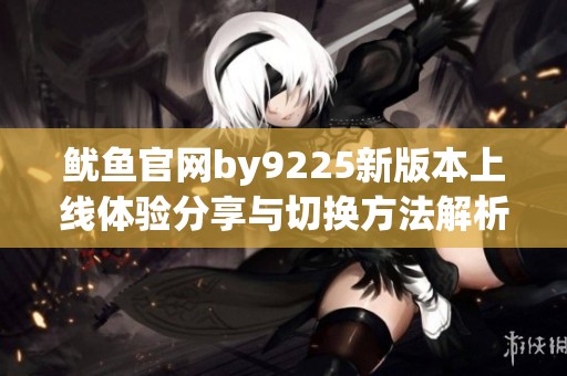 鱿鱼官网by9225新版本上线体验分享与切换方法解析