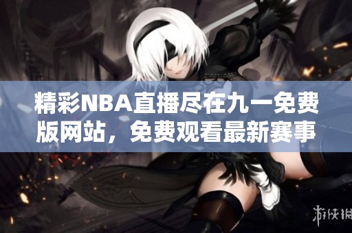 精彩NBA直播尽在九一免费版网站，免费观看最新赛事精彩回放