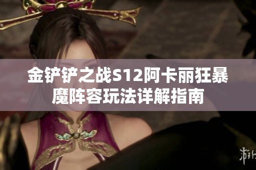 金铲铲之战S12阿卡丽狂暴魔阵容玩法详解指南