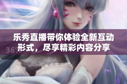 乐秀直播带你体验全新互动形式，尽享精彩内容分享