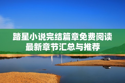 踏星小说完结篇章免费阅读最新章节汇总与推荐