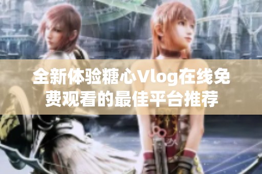 全新体验糖心Vlog在线免费观看的最佳平台推荐