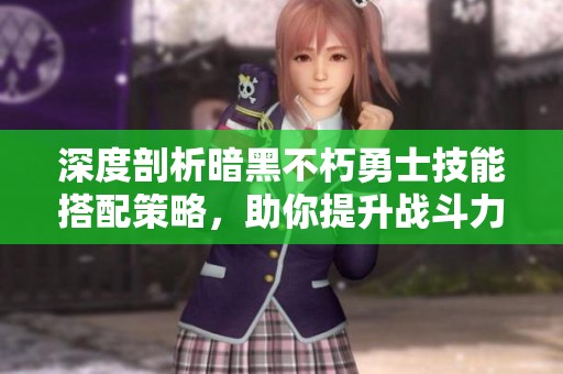 深度剖析暗黑不朽勇士技能搭配策略，助你提升战斗力！