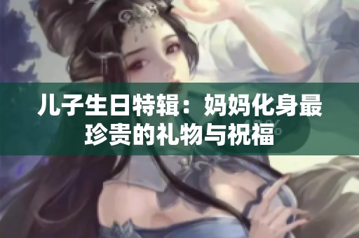 儿子生日特辑：妈妈化身最珍贵的礼物与祝福