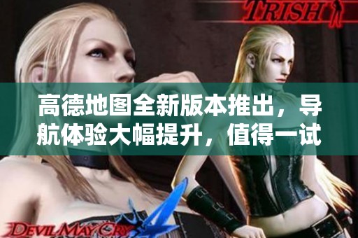 高德地图全新版本推出，导航体验大幅提升，值得一试！