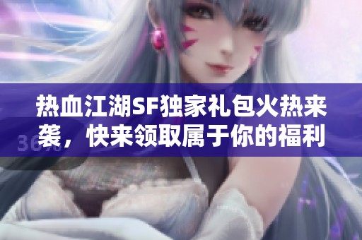 热血江湖SF独家礼包火热来袭，快来领取属于你的福利吧！
