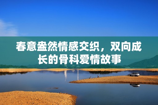 春意盎然情感交织，双向成长的骨科爱情故事