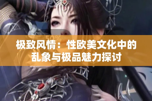 极致风情：性欧美文化中的乱象与极品魅力探讨