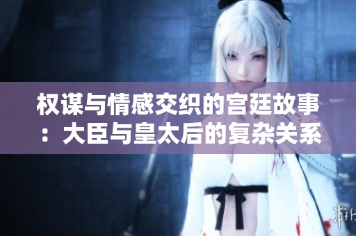 权谋与情感交织的宫廷故事：大臣与皇太后的复杂关系