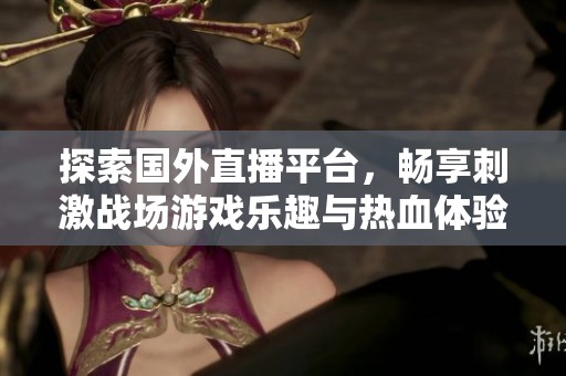 探索国外直播平台，畅享刺激战场游戏乐趣与热血体验