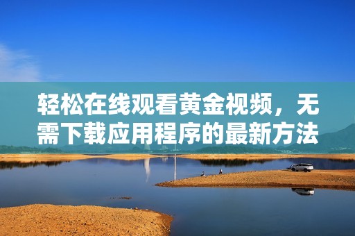 轻松在线观看黄金视频，无需下载应用程序的最新方法