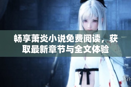 畅享萧炎小说免费阅读，获取最新章节与全文体验
