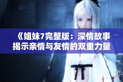 《姐妹7完整版：深情故事揭示亲情与友情的双重力量》