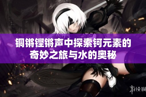 铜锵铿锵声中探索钶元素的奇妙之旅与水的奥秘