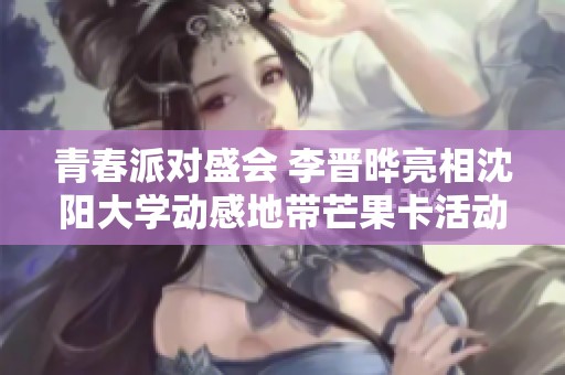青春派对盛会 李晋晔亮相沈阳大学动感地带芒果卡活动