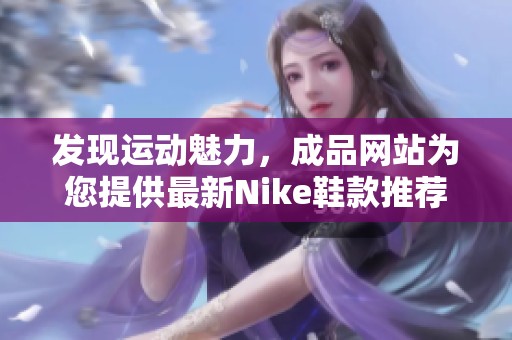 发现运动魅力，成品网站为您提供最新Nike鞋款推荐