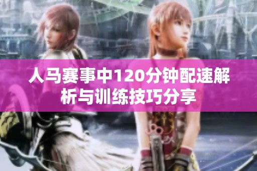 人马赛事中120分钟配速解析与训练技巧分享