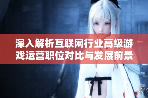 深入解析互联网行业高级游戏运营职位对比与发展前景