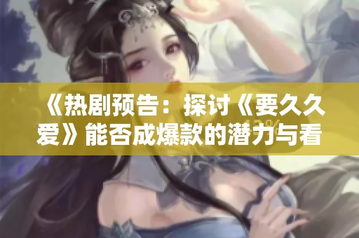 《热剧预告：探讨《要久久爱》能否成爆款的潜力与看点》