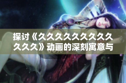 探讨《久久久久久久久久久久久久》动画的深刻寓意与创作灵感