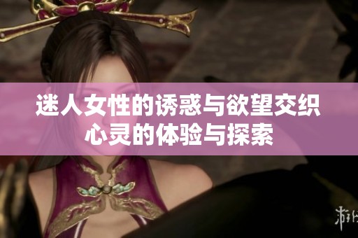 迷人女性的诱惑与欲望交织心灵的体验与探索