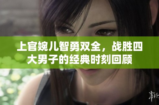上官婉儿智勇双全，战胜四大男子的经典时刻回顾