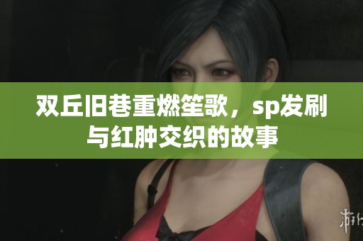 双丘旧巷重燃笙歌，sp发刷与红肿交织的故事