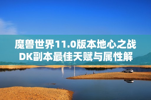 魔兽世界11.0版本地心之战DK副本最佳天赋与属性解析