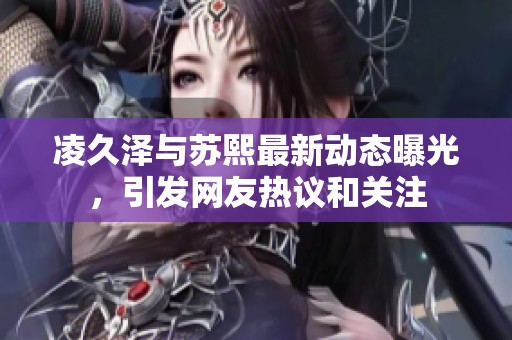 凌久泽与苏熙最新动态曝光，引发网友热议和关注