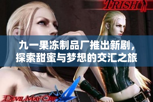 九一果冻制品厂推出新剧，探索甜蜜与梦想的交汇之旅