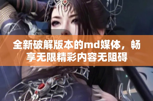 全新破解版本的md媒体，畅享无限精彩内容无阻碍