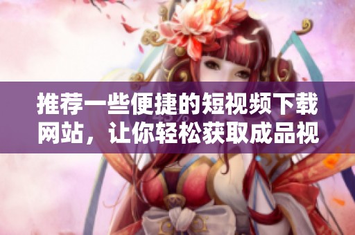 推荐一些便捷的短视频下载网站，让你轻松获取成品视频