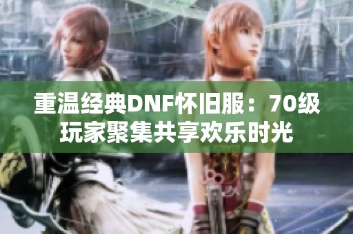 重温经典DNF怀旧服：70级玩家聚集共享欢乐时光