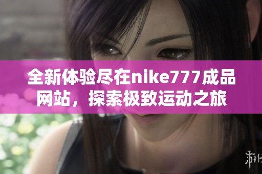 全新体验尽在nike777成品网站，探索极致运动之旅