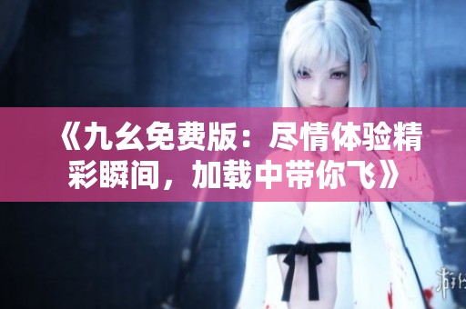 《九幺免费版：尽情体验精彩瞬间，加载中带你飞》