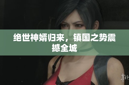 绝世神婿归来，镇国之势震撼全城