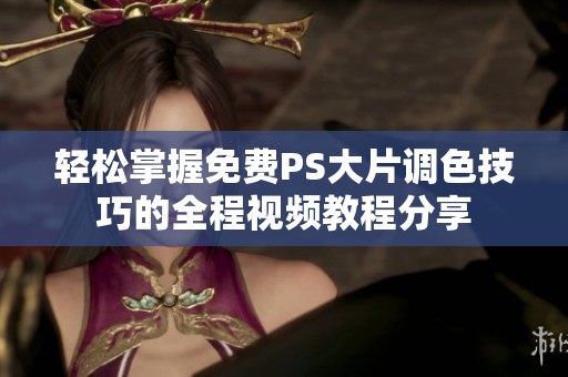 轻松掌握免费PS大片调色技巧的全程视频教程分享