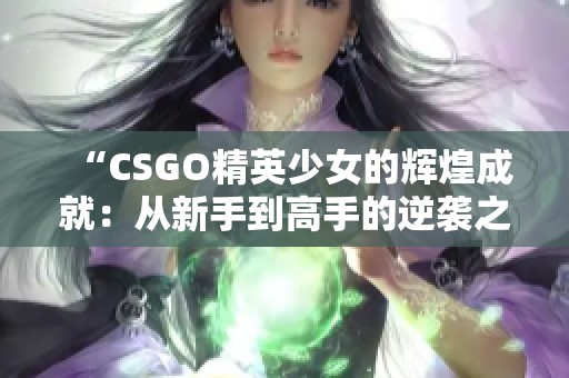 “CSGO精英少女的辉煌成就：从新手到高手的逆袭之路”