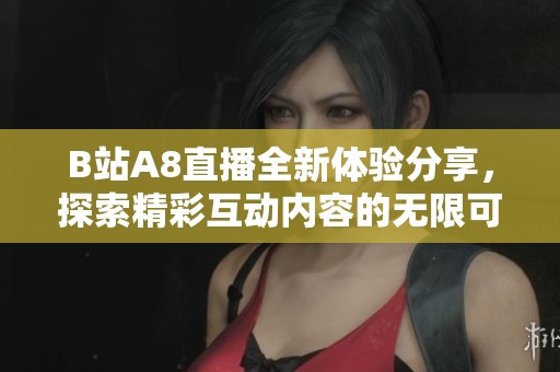 B站A8直播全新体验分享，探索精彩互动内容的无限可能