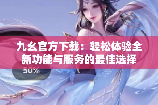 九幺官方下载：轻松体验全新功能与服务的最佳选择