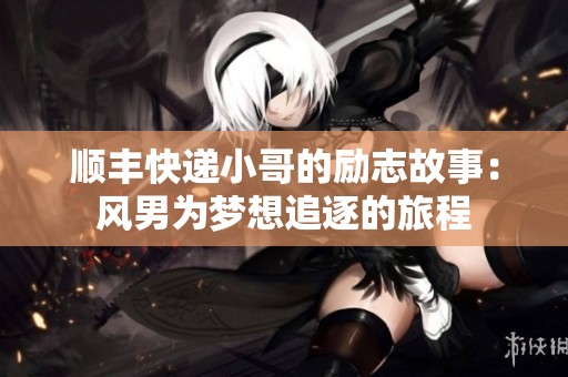 顺丰快递小哥的励志故事：风男为梦想追逐的旅程