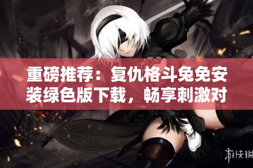 重磅推荐：复仇格斗兔免安装绿色版下载，畅享刺激对战体验
