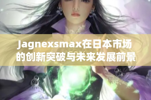 Jagnexsmax在日本市场的创新突破与未来发展前景分析