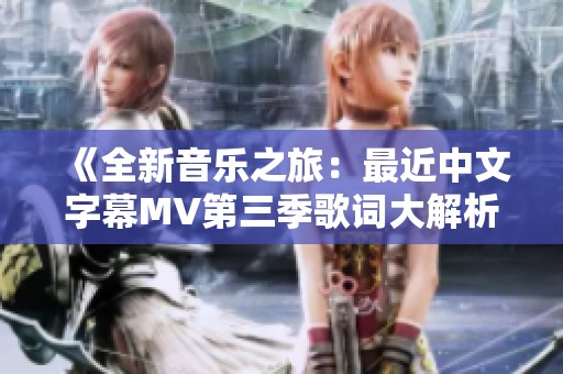 《全新音乐之旅：最近中文字幕MV第三季歌词大解析》