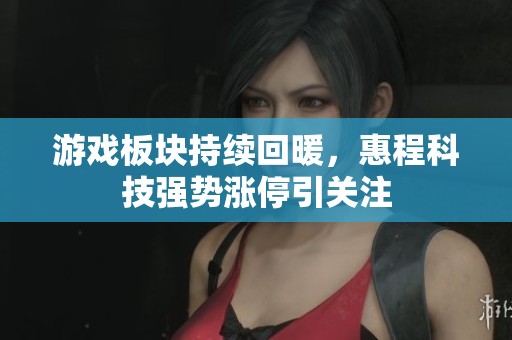 游戏板块持续回暖，惠程科技强势涨停引关注