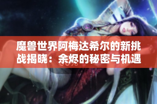 魔兽世界阿梅达希尔的新挑战揭晓：余烬的秘密与机遇